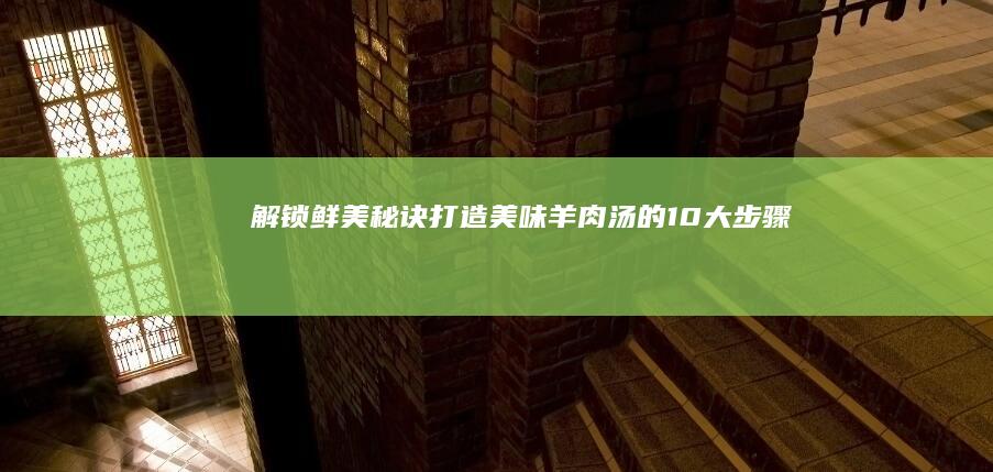 解锁鲜美秘诀：打造美味羊肉汤的10大步骤